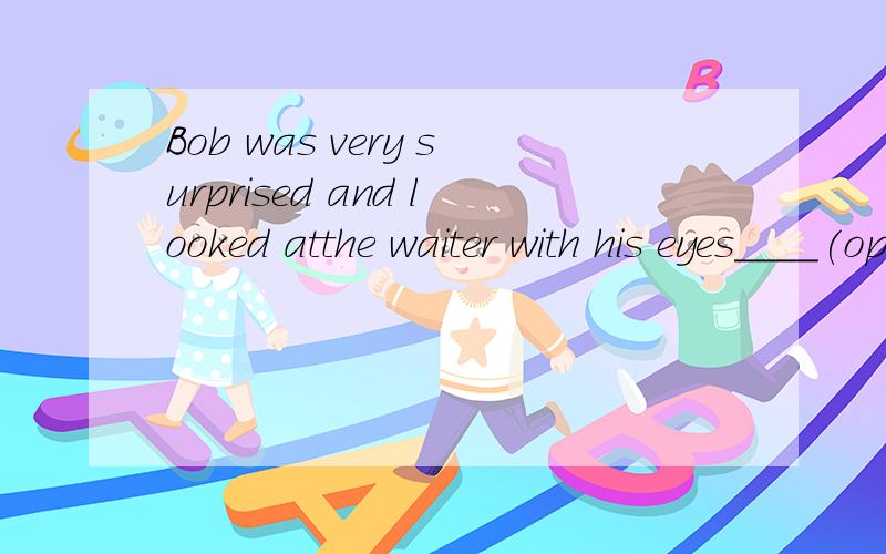 Bob was very surprised and looked atthe waiter with his eyes____(open)widely要填opened 为什么?用opening行不行?