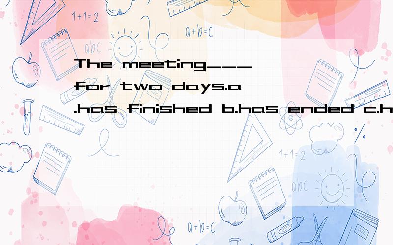 The meeting___for two days.a.has finished b.has ended c.has been over d.finished