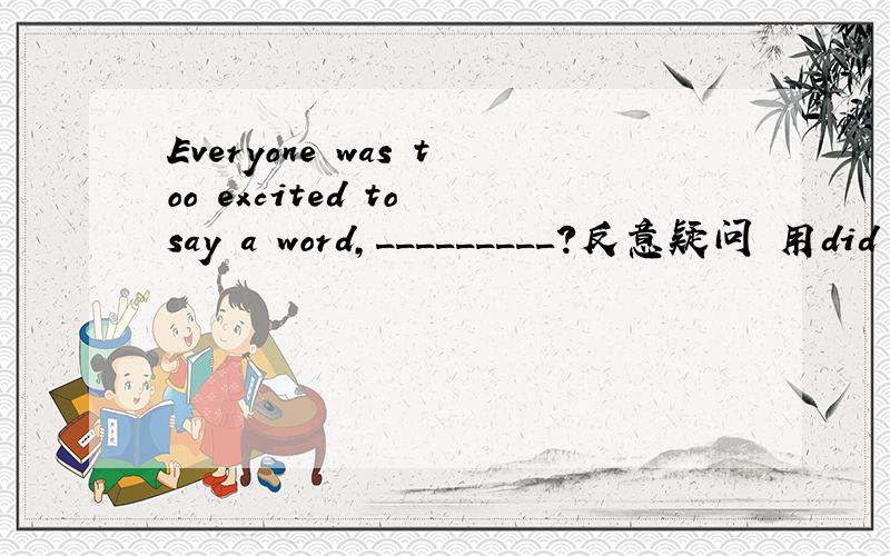 Everyone was too excited to say a word,_________?反意疑问 用did they 还是didn't they Why?