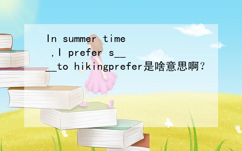 In summer time ,I prefer s____to hikingprefer是啥意思啊？