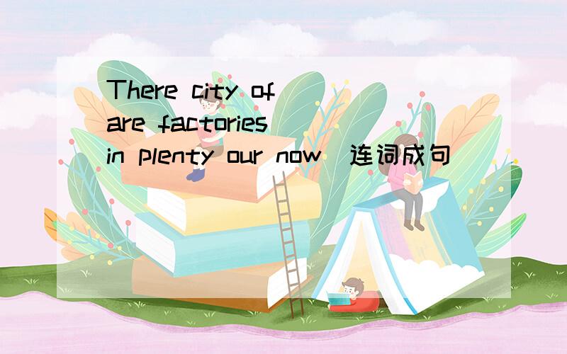 There city of are factories in plenty our now(连词成句）