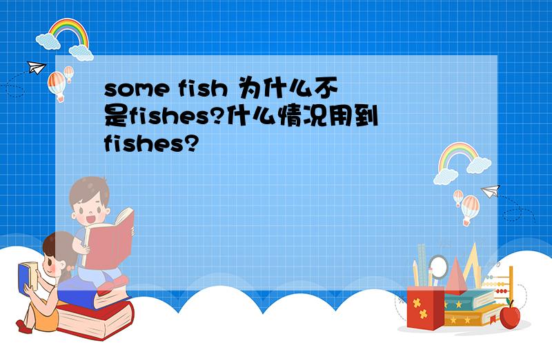 some fish 为什么不是fishes?什么情况用到fishes?