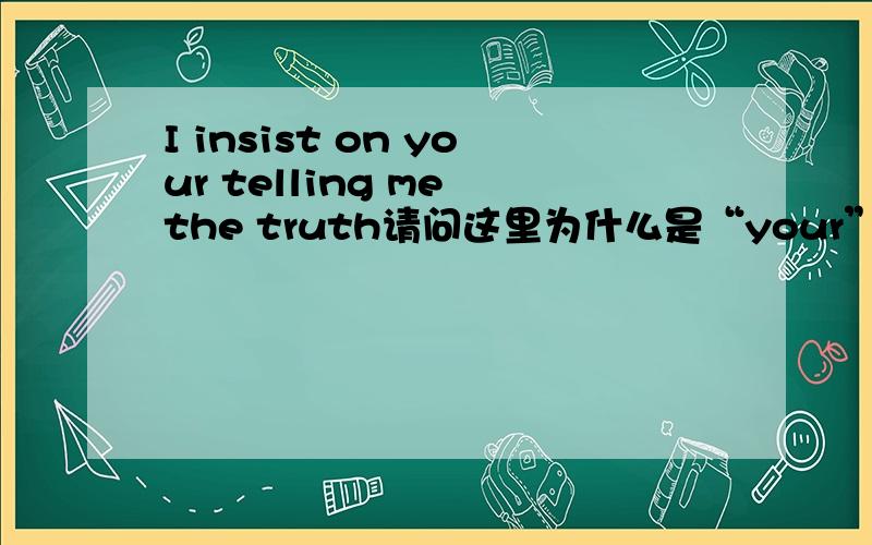 I insist on your telling me the truth请问这里为什么是“your”  用you的话可以吗?