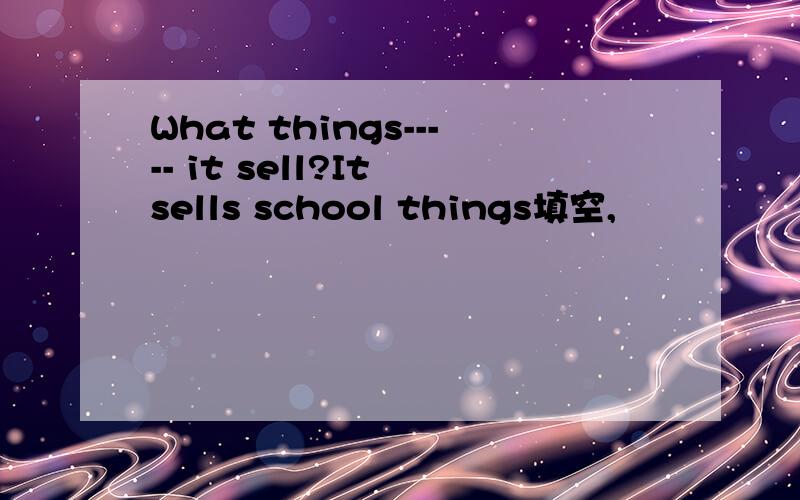 What things----- it sell?It sells school things填空,