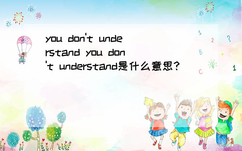 you don't understand you don't understand是什么意思?