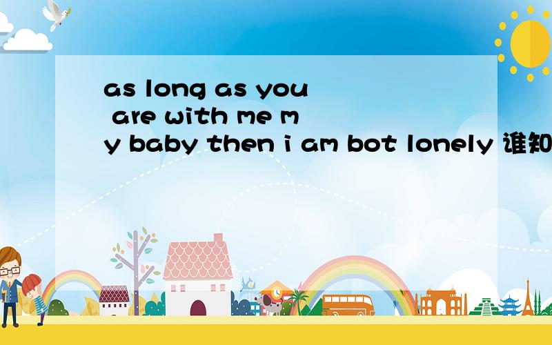 as long as you are with me my baby then i am bot lonely 谁知道