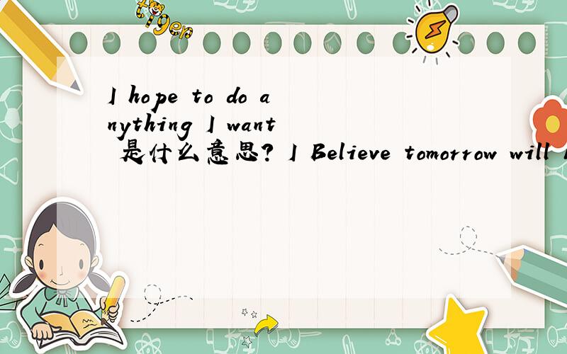 I hope to do anything I want 是什么意思? I Believe tomorrow will be better还有这个是什么意思?