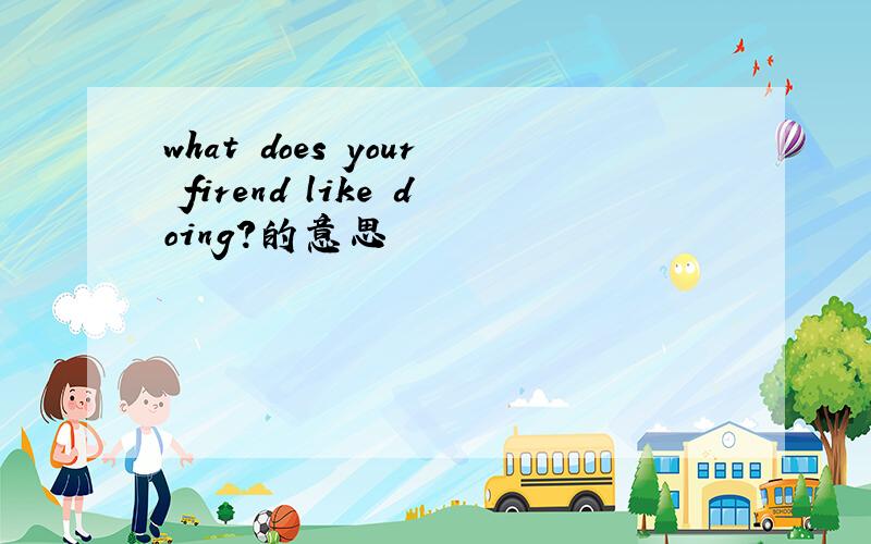 what does your firend like doing?的意思