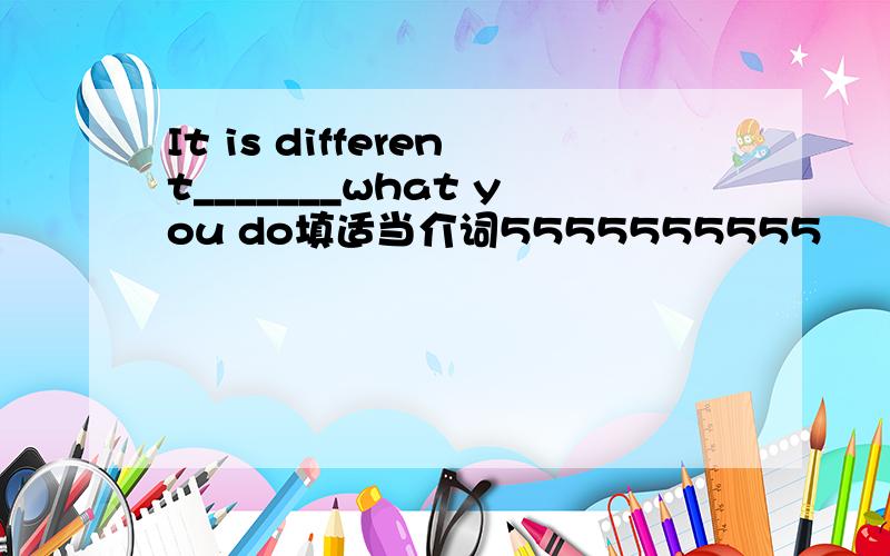 It is different_______what you do填适当介词5555555555