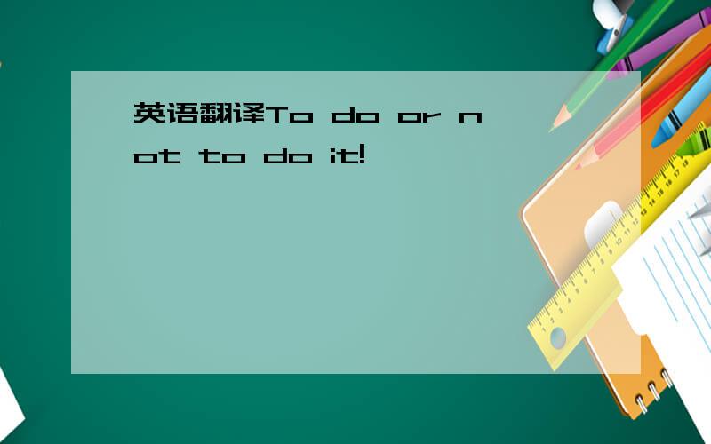 英语翻译To do or not to do it!
