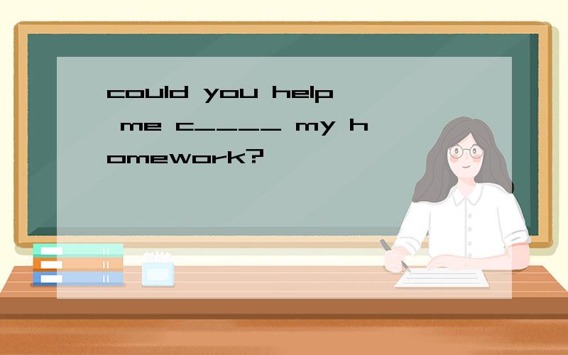 could you help me c____ my homework?