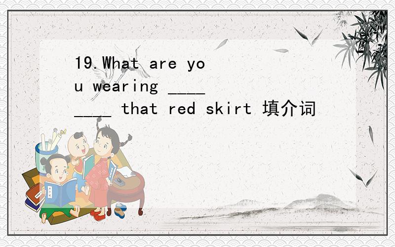 19.What are you wearing ________ that red skirt 填介词