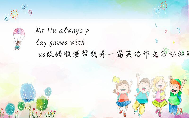 Mr Hu always play games with us改错顺便帮我弄一篇英语作文写你和朋友喜欢的Food,Sports和months（三个都要写道）,还要写原因（原因写fun,boring,interesting,difficult,relaxing……）不要超出范围,不要太长