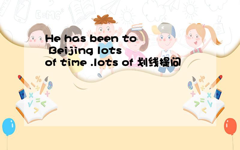 He has been to Beijing lots of time .lots of 划线提问