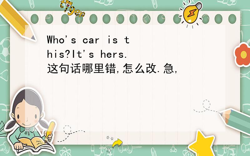 Who's car is this?It's hers.这句话哪里错,怎么改.急,
