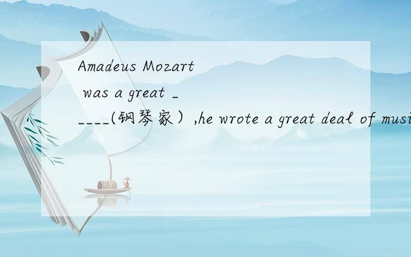 Amadeus Mozart was a great _____(钢琴家）,he wrote a great deal of music.