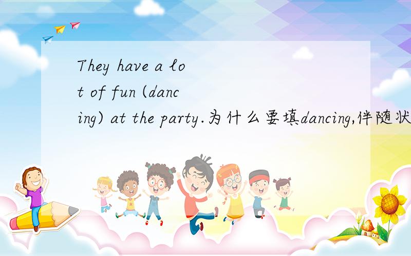 They have a lot of fun (dancing) at the party.为什么要填dancing,伴随状语?