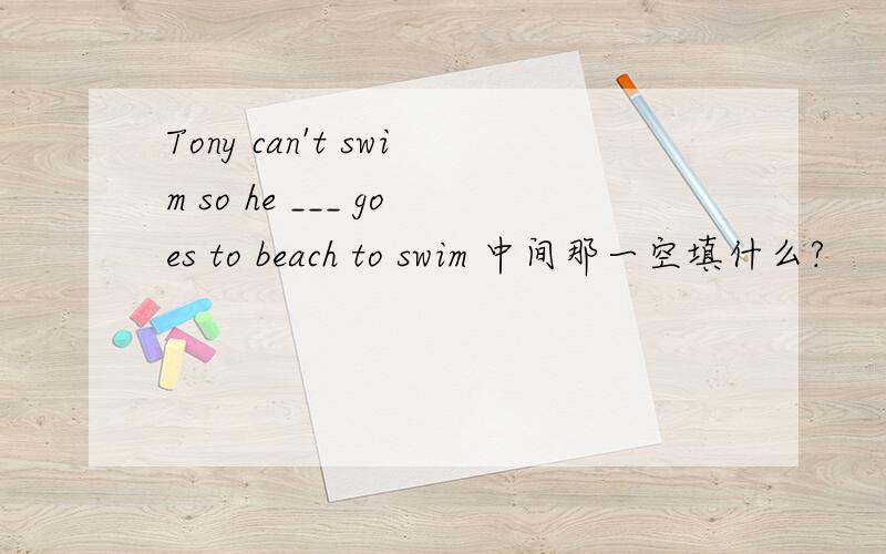 Tony can't swim so he ___ goes to beach to swim 中间那一空填什么?