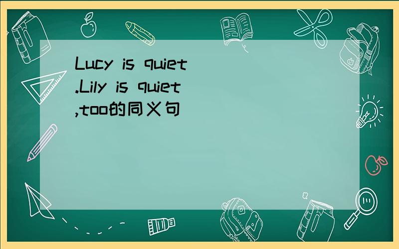 Lucy is quiet .Lily is quiet,too的同义句