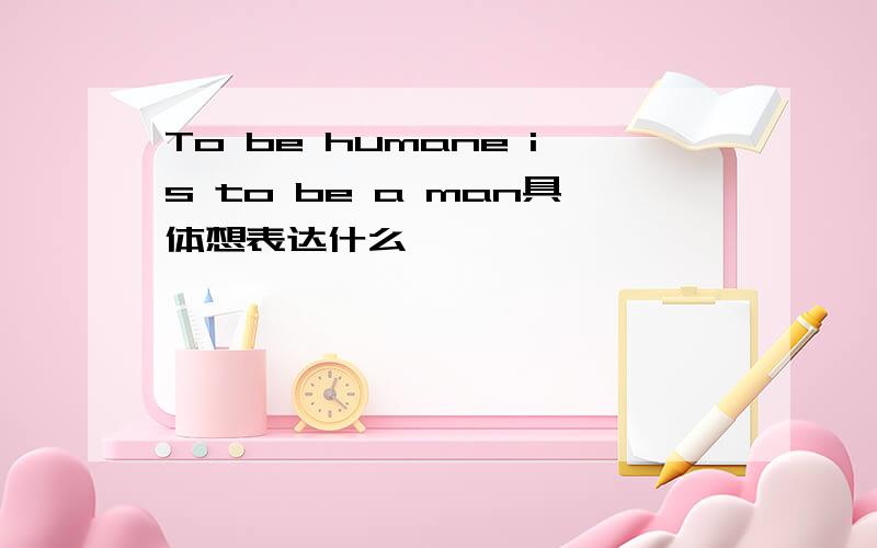 To be humane is to be a man具体想表达什么