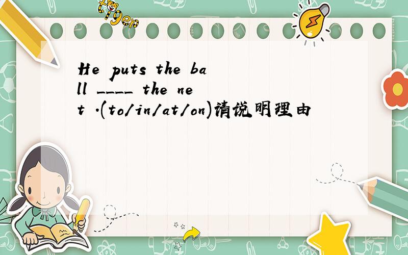 He puts the ball ____ the net .(to/in/at/on)请说明理由