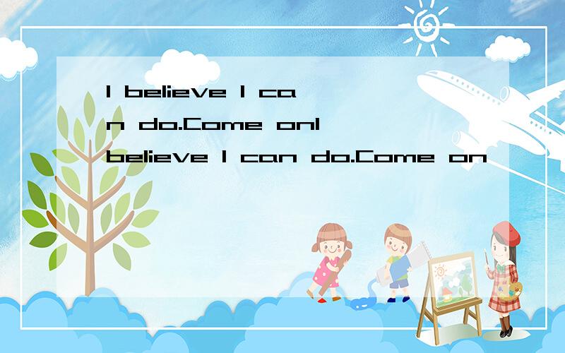 I believe I can do.Come onI believe I can do.Come on