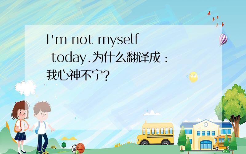 I'm not myself today.为什么翻译成：我心神不宁?
