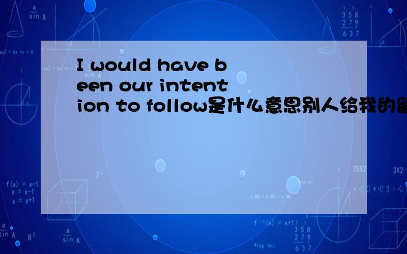 I would have been our intention to follow是什么意思别人给我的留言