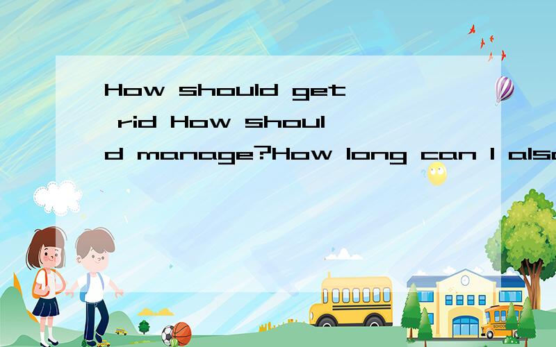 How should get rid How should manage?How long can I also insist?
