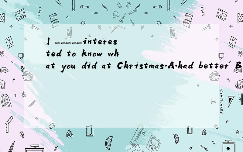 I _____interested to know what you did at Christmas.A.had better B.would be C.had D.had been