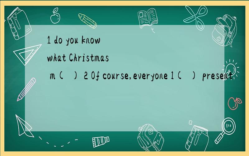 1 do you know what Christmas m( ) 2 Of course,everyone l( ) present