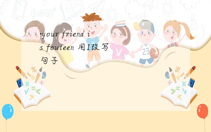 ·your friend is fouteen 用I改写句子