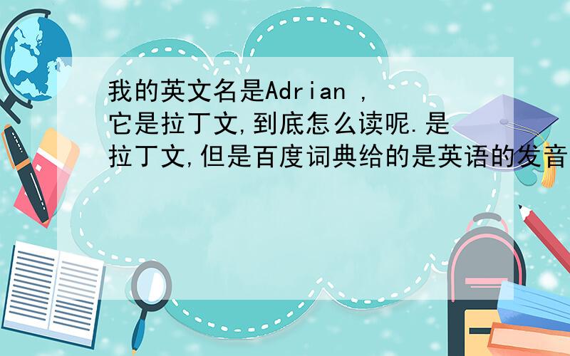我的英文名是Adrian ,它是拉丁文,到底怎么读呢.是拉丁文,但是百度词典给的是英语的发音,那么作为英文名,到底用哪个发音呢?怎么读呢,用汉字标注.