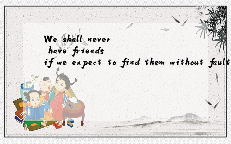 We shall never have friends if we expect to find them without fault