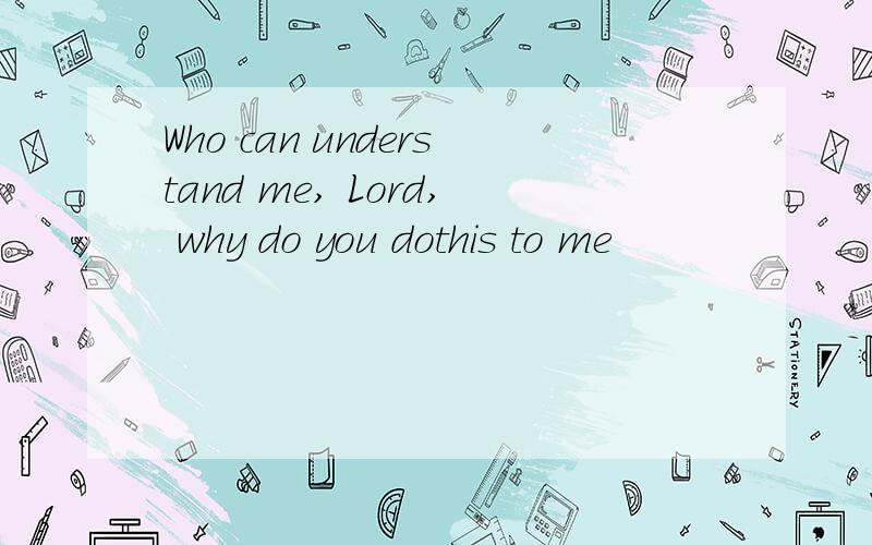 Who can understand me, Lord, why do you dothis to me