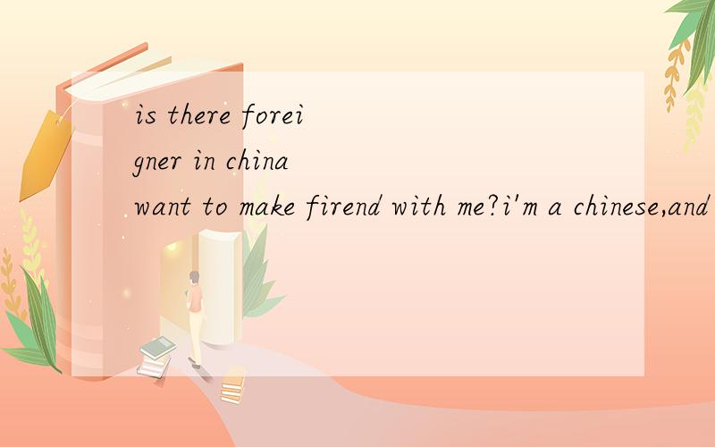 is there foreigner in china want to make firend with me?i'm a chinese,and i want make friend with foreigner,I'm glad to help you