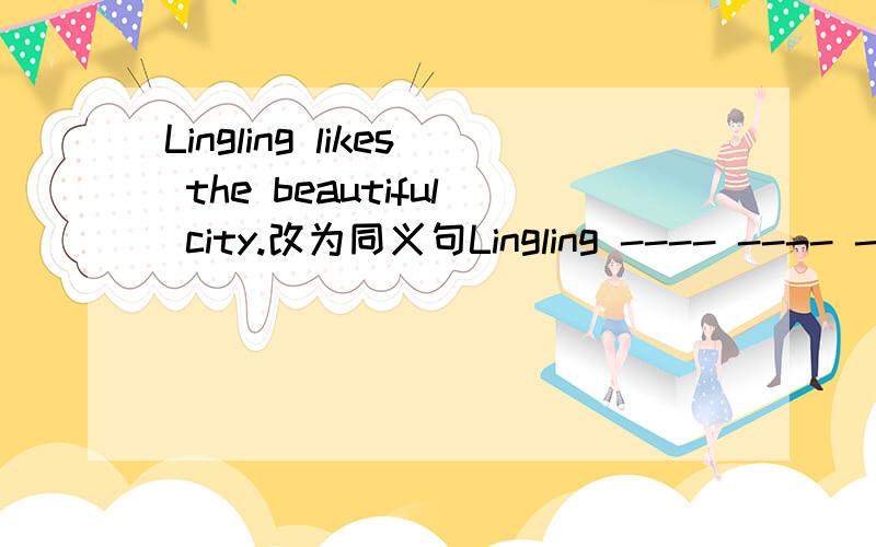 Lingling likes the beautiful city.改为同义句Lingling ---- ---- ---- ----the beautiful city.改为同义句Playing sports is a good manner.---- ---- a good manner ---- ----sports