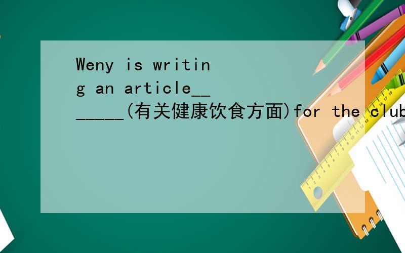 Weny is writing an article_______(有关健康饮食方面)for the club's website
