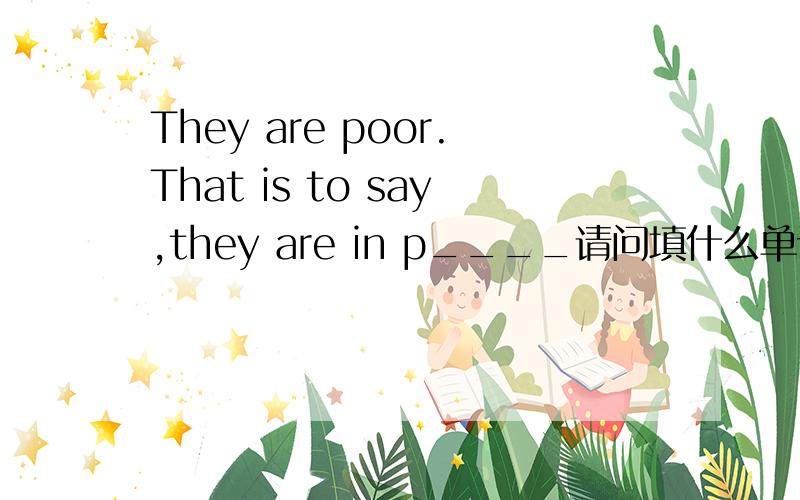 They are poor.That is to say,they are in p____请问填什么单词.