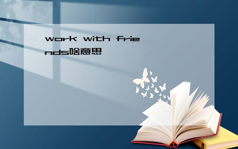 work with friends啥意思