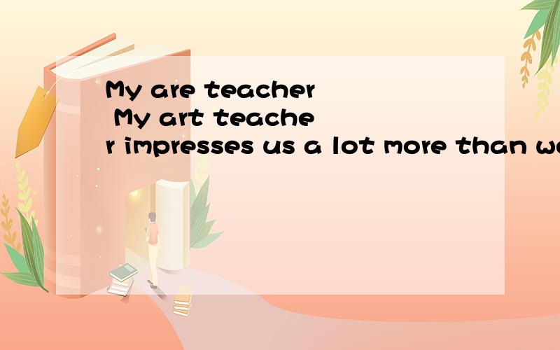 My are teacher My art teacher impresses us a lot more than we impress him.翻译中文