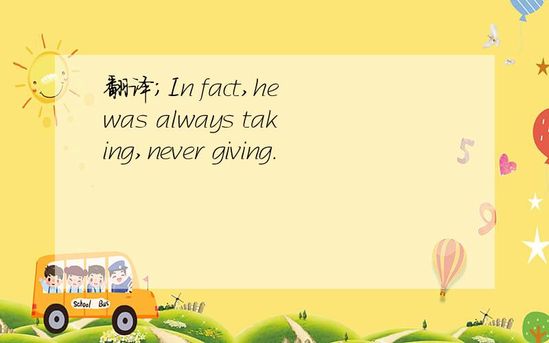 翻译；In fact,he was always taking,never giving.