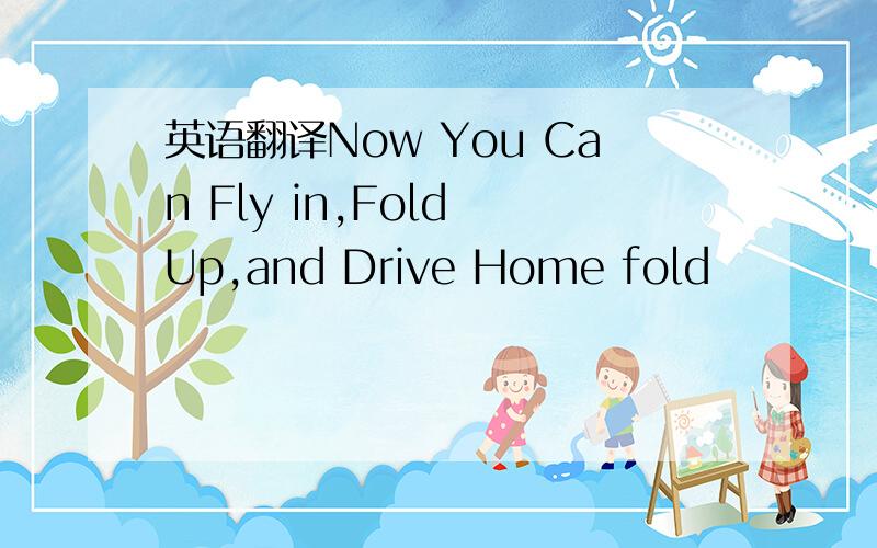 英语翻译Now You Can Fly in,Fold Up,and Drive Home fold