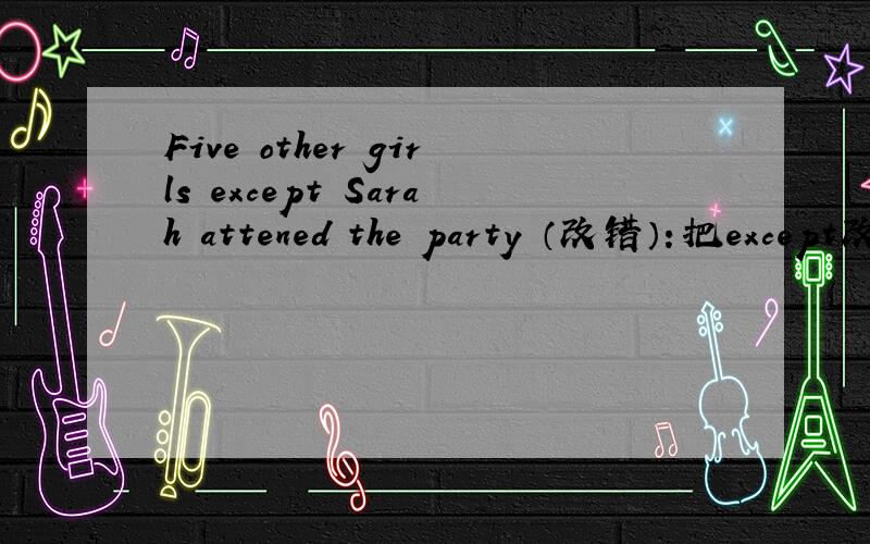 Five other girls except Sarah attened the party （改错）：把except改为besides 为什么这样改?