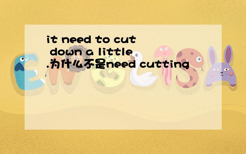 it need to cut down a little.为什么不是need cutting