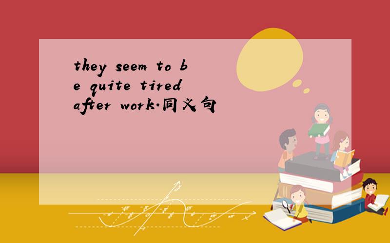they seem to be quite tired after work.同义句