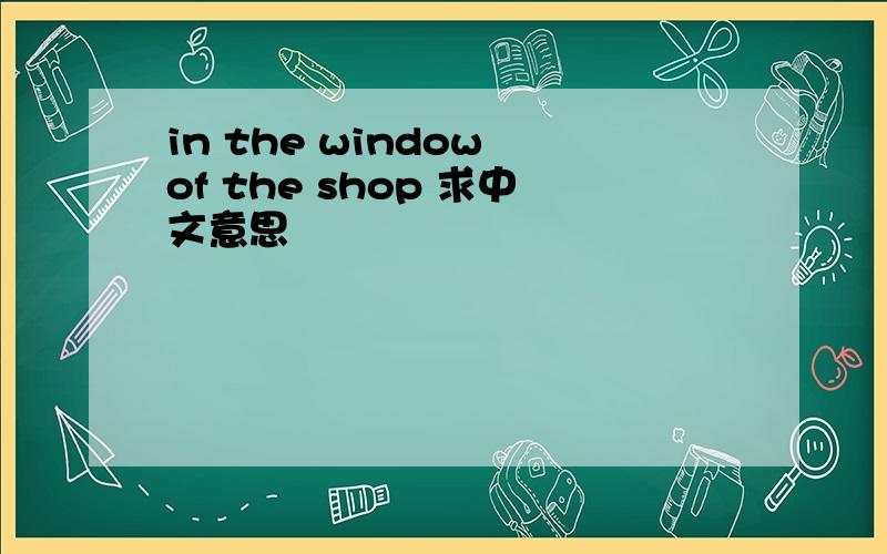 in the window of the shop 求中文意思
