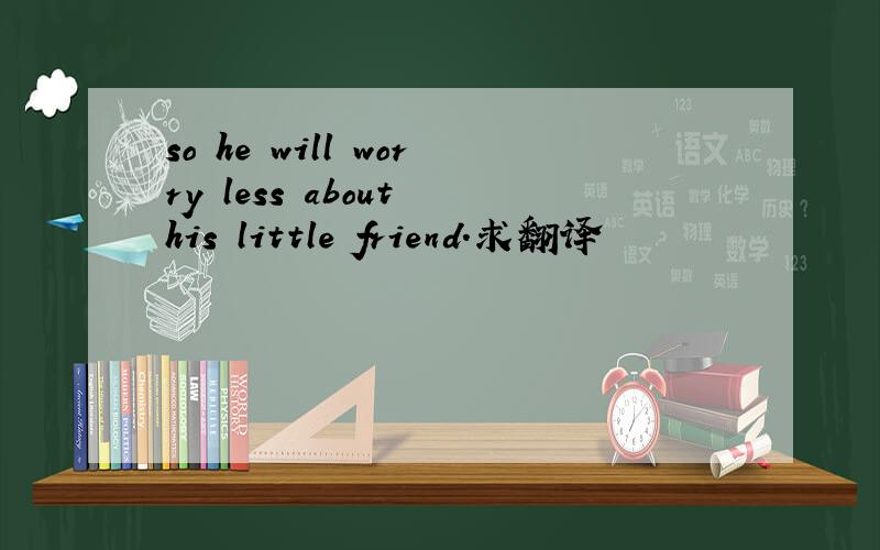 so he will worry less about his little friend.求翻译