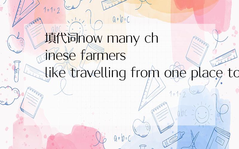 填代词now many chinese farmers like travelling from one place to ( ) to enjoy the beautiful scenery