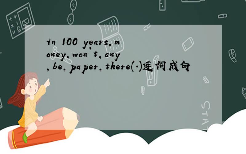 in 100 years,money,won't,any,be,paper,there(.)连词成句